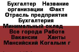 Бухгалтер › Название организации ­ Факт › Отрасль предприятия ­ Бухгалтерия › Минимальный оклад ­ 1 - Все города Работа » Вакансии   . Ханты-Мансийский,Когалым г.